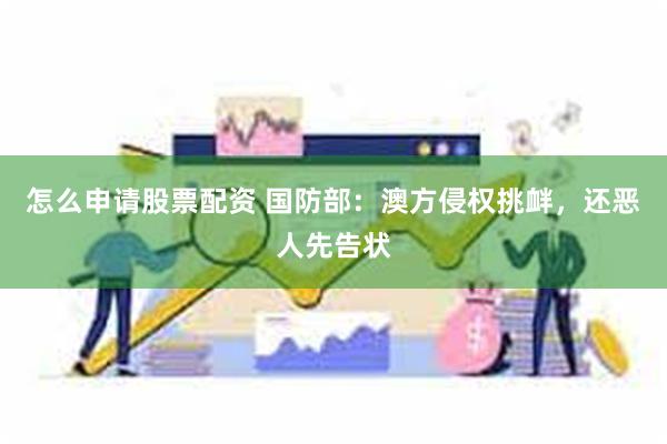 怎么申请股票配资 国防部：澳方侵权挑衅，还恶人先告状