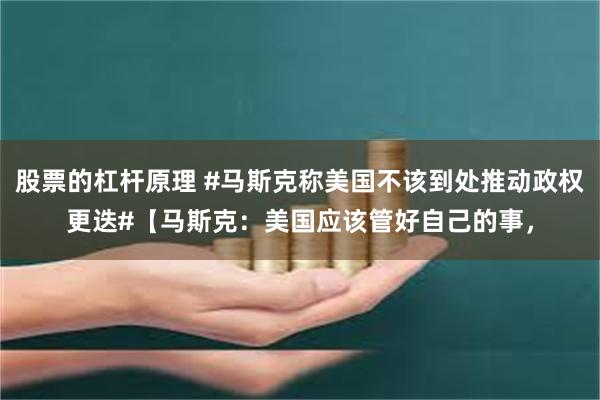股票的杠杆原理 #马斯克称美国不该到处推动政权更迭#【马斯克：美国应该管好自己的事，