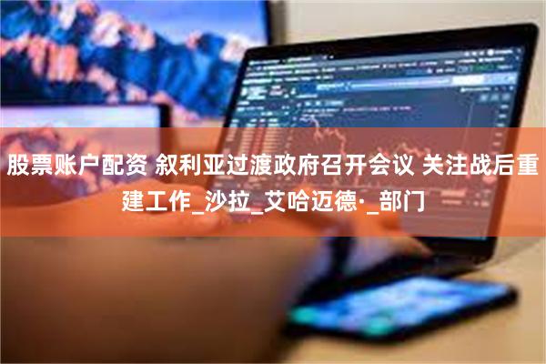 股票账户配资 叙利亚过渡政府召开会议 关注战后重建工作_沙拉_艾哈迈德·_部门