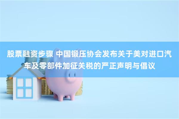 股票融资步骤 中国锻压协会发布关于美对进口汽车及零部件加征关税的严正声明与倡议