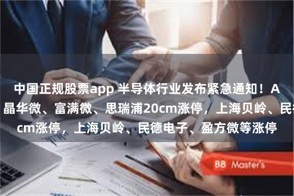 中国正规股票app 半导体行业发布紧急通知！A股半导体股现涨停潮，晶华微、富满微、思瑞浦20cm涨停，上海贝岭、民德电子、盈方微等涨停