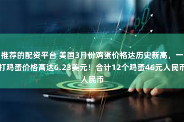 推荐的配资平台 美国3月份鸡蛋价格达历史新高，一打鸡蛋价格高达6.23美元！合计12个鸡蛋46元人民币
