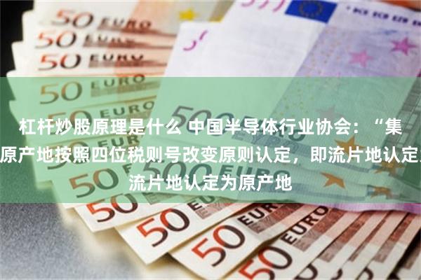 杠杆炒股原理是什么 中国半导体行业协会：“集成电路”原产地按照四位税则号改变原则认定，即流片地认定为原产地