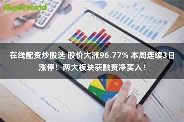 在线配资炒股选 股价大涨96.77% 本周连续3日涨停！两大板块获融资净买入！