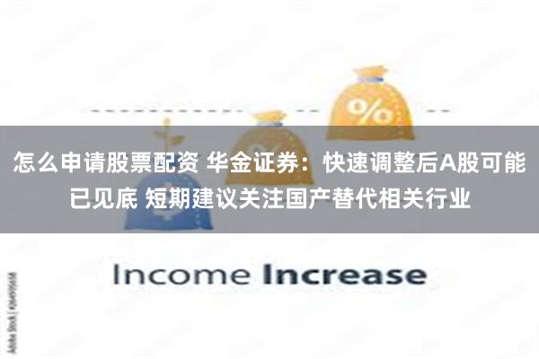 怎么申请股票配资 华金证券：快速调整后A股可能已见底 短期建议关注国产替代相关行业