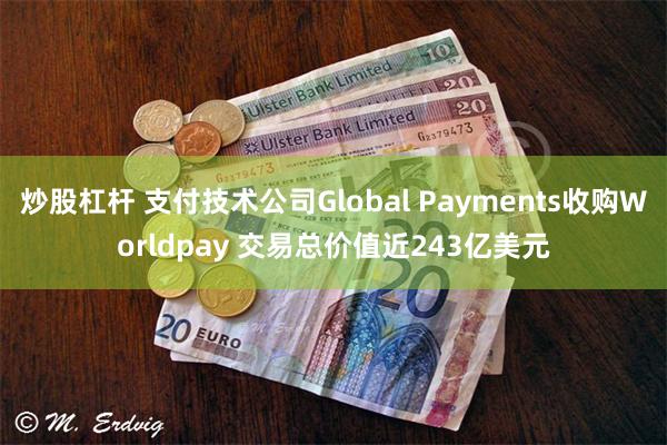 炒股杠杆 支付技术公司Global Payments收购Worldpay 交易总价值近243亿美元