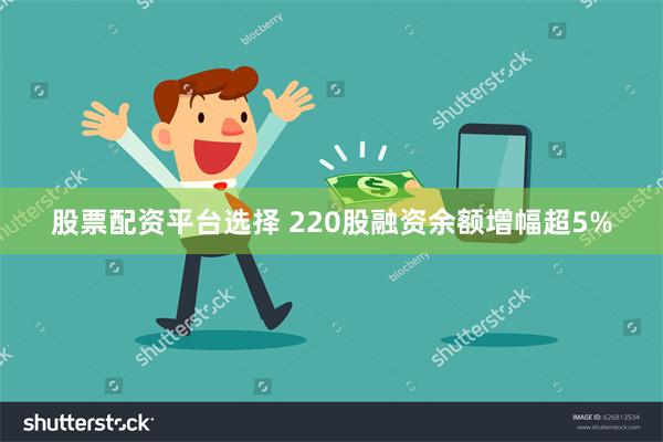 股票配资平台选择 220股融资余额增幅超5%