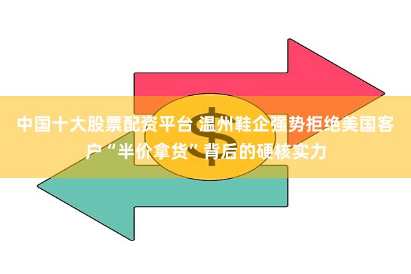中国十大股票配资平台 温州鞋企强势拒绝美国客户“半价拿货”背后的硬核实力