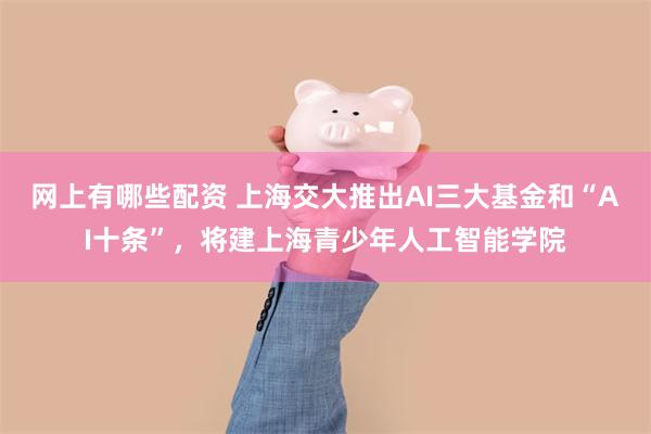网上有哪些配资 上海交大推出AI三大基金和“AI十条”，将建上海青少年人工智能学院