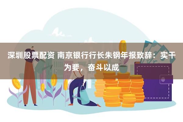 深圳股票配资 南京银行行长朱钢年报致辞：实干为要，奋斗以成