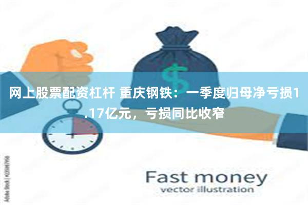 网上股票配资杠杆 重庆钢铁：一季度归母净亏损1.17亿元，亏损同比收窄