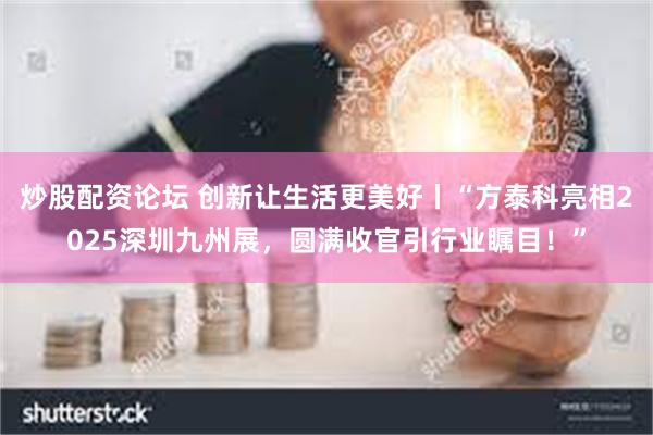 炒股配资论坛 创新让生活更美好丨“方泰科亮相2025深圳九州展，圆满收官引行业瞩目！”