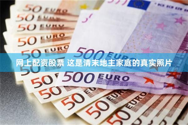 网上配资股票 这是清末地主家庭的真实照片