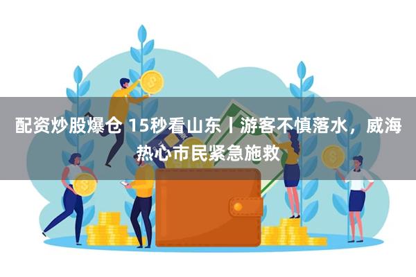 配资炒股爆仓 15秒看山东丨游客不慎落水，威海热心市民紧急施救