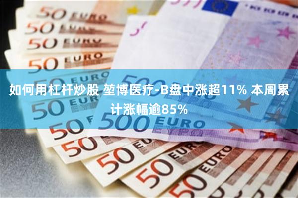 如何用杠杆炒股 堃博医疗-B盘中涨超11% 本周累计涨幅逾85%