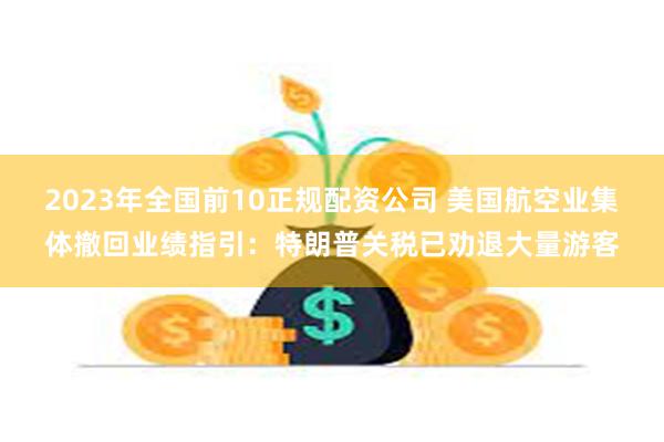 2023年全国前10正规配资公司 美国航空业集体撤回业绩指引：特朗普关税已劝退大量游客