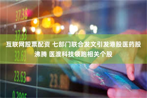 互联网股票配资 七部门联合发文引发港股医药股沸腾 医渡科技领跑相关个股