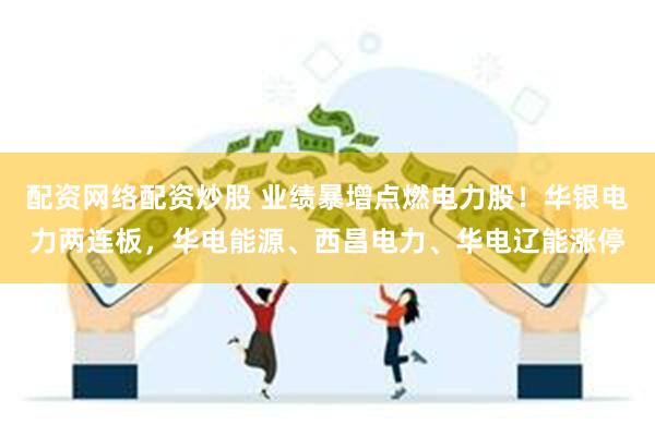 配资网络配资炒股 业绩暴增点燃电力股！华银电力两连板，华电能源、西昌电力、华电辽能涨停