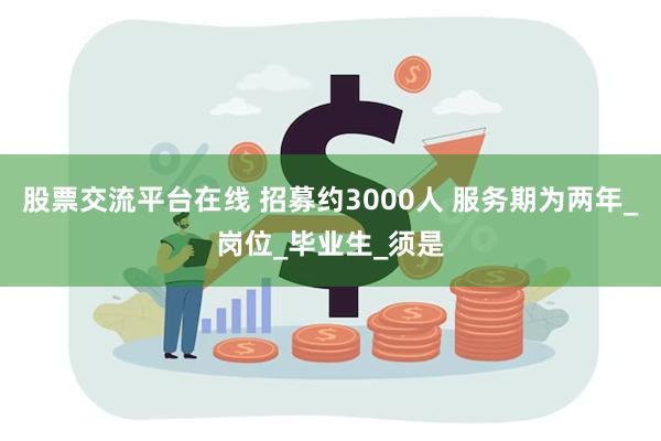 股票交流平台在线 招募约3000人 服务期为两年_岗位_毕业生_须是