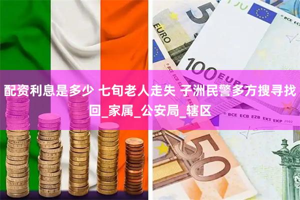 配资利息是多少 七旬老人走失 子洲民警多方搜寻找回_家属_公安局_辖区