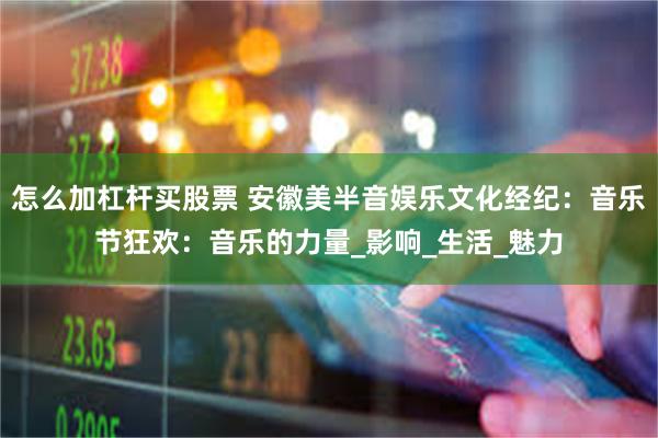 怎么加杠杆买股票 安徽美半音娱乐文化经纪：音乐节狂欢：音乐的力量_影响_生活_魅力