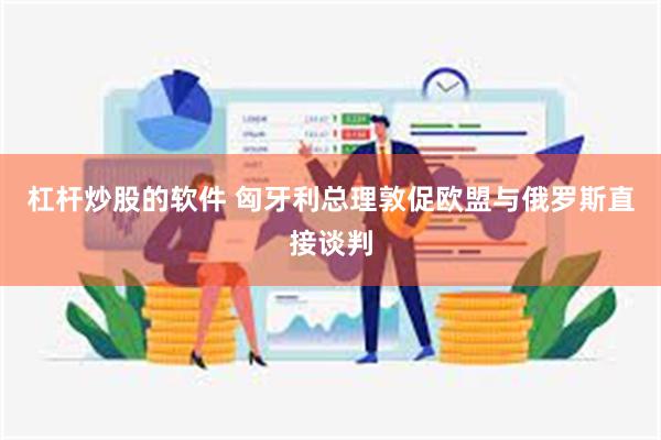 杠杆炒股的软件 匈牙利总理敦促欧盟与俄罗斯直接谈判