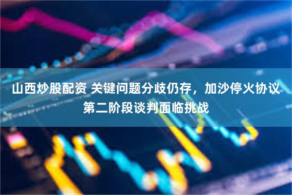 山西炒股配资 关键问题分歧仍存，加沙停火协议第二阶段谈判面临挑战