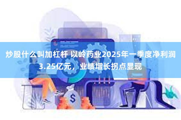 炒股什么叫加杠杆 以岭药业2025年一季度净利润3.25亿元，业绩增长拐点显现