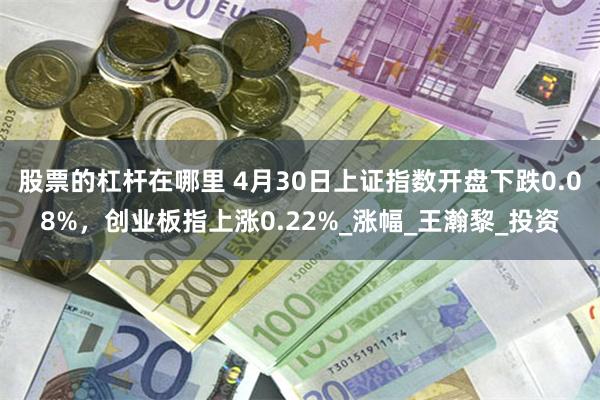 股票的杠杆在哪里 4月30日上证指数开盘下跌0.08%，创业板指上涨0.22%_涨幅_王瀚黎_投资