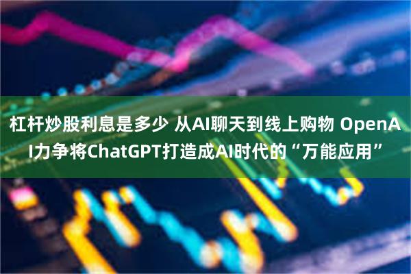 杠杆炒股利息是多少 从AI聊天到线上购物 OpenAI力争将ChatGPT打造成AI时代的“万能应用”