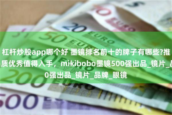 杠杆炒股app哪个好 墨镜排名前十的牌子有哪些?推荐10款品质优秀值得入手，mikibobo墨镜500强出品_镜片_品牌_眼镜