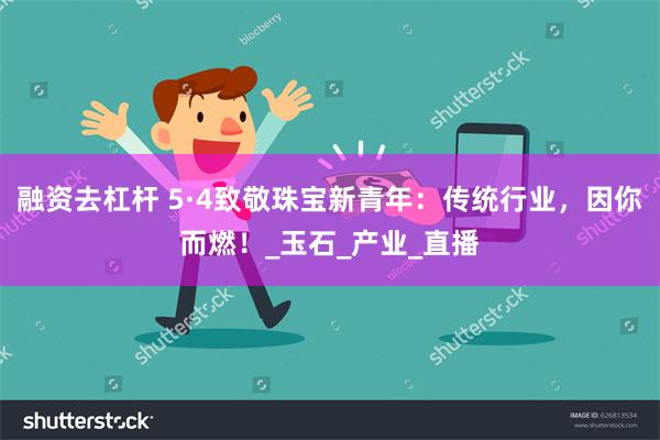 融资去杠杆 5·4致敬珠宝新青年：传统行业，因你而燃！_玉石_产业_直播