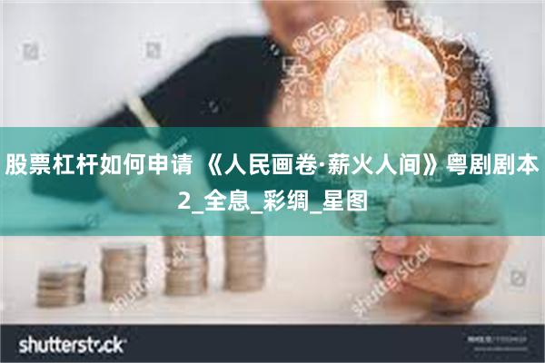 股票杠杆如何申请 《人民画卷·薪火人间》粤剧剧本2_全息_彩绸_星图