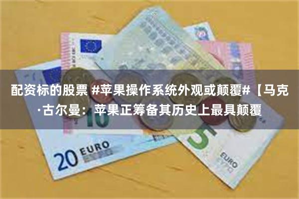 配资标的股票 #苹果操作系统外观或颠覆#【马克·古尔曼：苹果正筹备其历史上最具颠覆