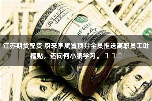 江苏期货配资 蔚来李斌置顶并全员推送离职员工吐槽贴，还向何小鹏学习。 ​​​