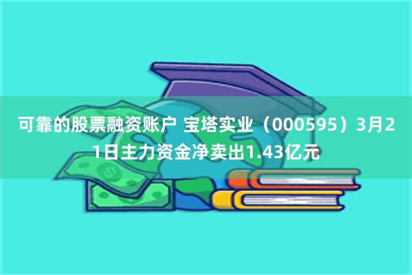 可靠的股票融资账户 宝塔实业（000595）3月21日主力资金净卖出1.43亿元