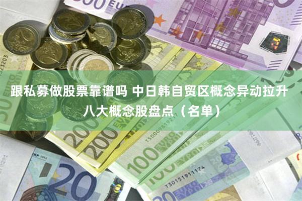 跟私募做股票靠谱吗 中日韩自贸区概念异动拉升 八大概念股盘点（名单）