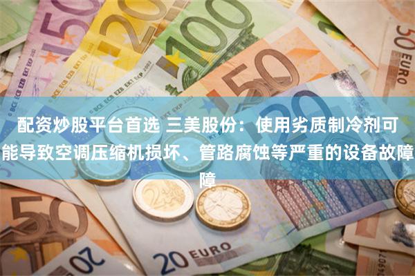 配资炒股平台首选 三美股份：使用劣质制冷剂可能导致空调压缩机损坏、管路腐蚀等严重的设备故障
