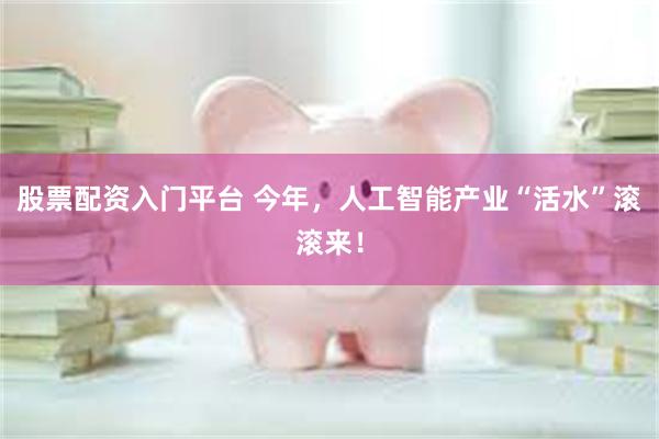 股票配资入门平台 今年，人工智能产业“活水”滚滚来！