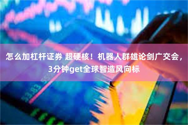 怎么加杠杆证券 超硬核！机器人群雄论剑广交会，3分钟get全球智造风向标