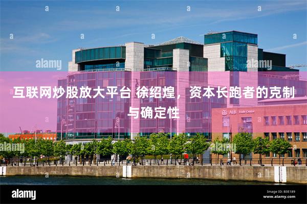 互联网炒股放大平台 徐绍煌，资本长跑者的克制与确定性