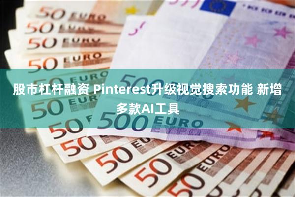 股市杠杆融资 Pinterest升级视觉搜索功能 新增多款AI工具