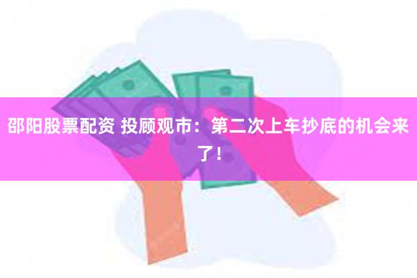 邵阳股票配资 投顾观市：第二次上车抄底的机会来了！