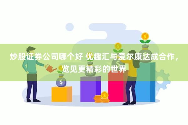 炒股证券公司哪个好 优趣汇与爱尔康达成合作，览见更精彩的世界