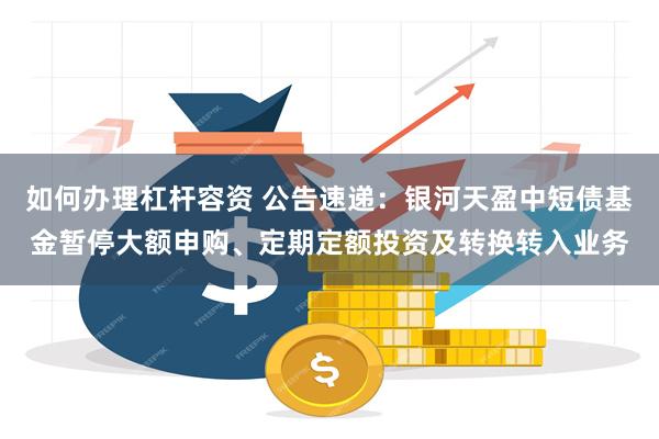 如何办理杠杆容资 公告速递：银河天盈中短债基金暂停大额申购、定期定额投资及转换转入业务