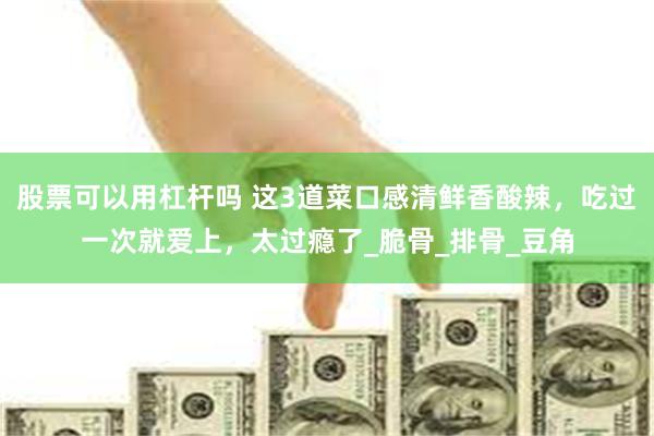 股票可以用杠杆吗 这3道菜口感清鲜香酸辣，吃过一次就爱上，太过瘾了_脆骨_排骨_豆角