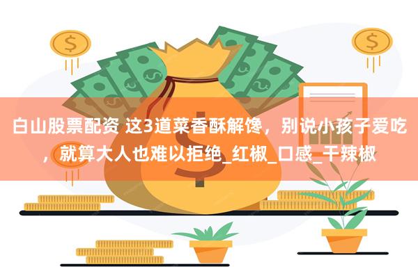 白山股票配资 这3道菜香酥解馋，别说小孩子爱吃，就算大人也难以拒绝_红椒_口感_干辣椒