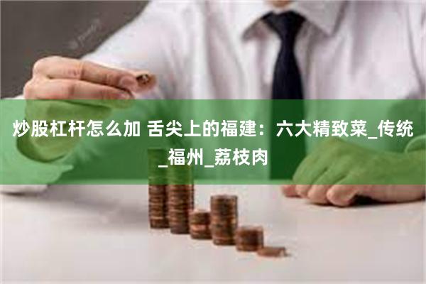 炒股杠杆怎么加 舌尖上的福建：六大精致菜_传统_福州_荔枝肉