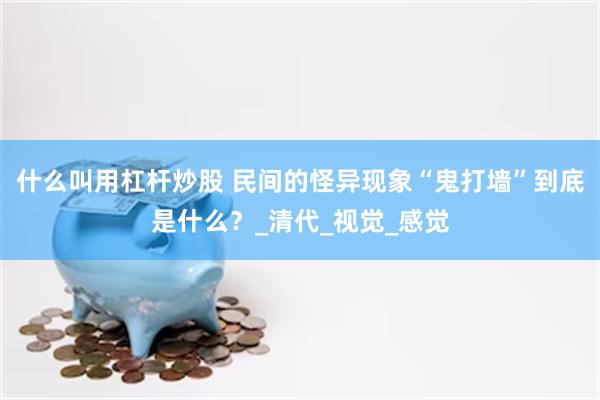 什么叫用杠杆炒股 民间的怪异现象“鬼打墙”到底是什么？_清代_视觉_感觉