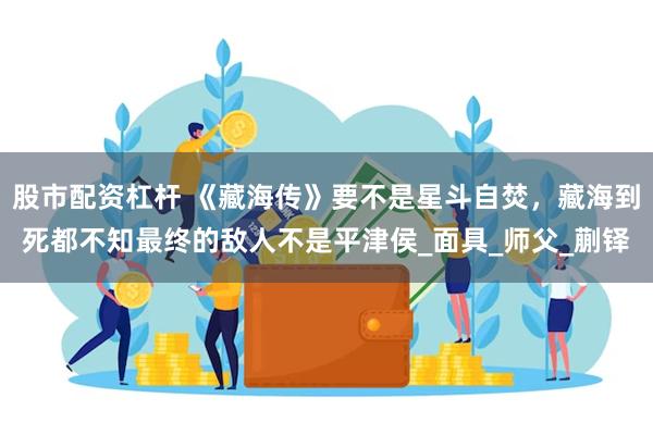 股市配资杠杆 《藏海传》要不是星斗自焚，藏海到死都不知最终的敌人不是平津侯_面具_师父_蒯铎
